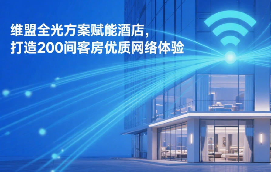 维盟全光方案赋能酒店，打造 200 间客房优质网络体验